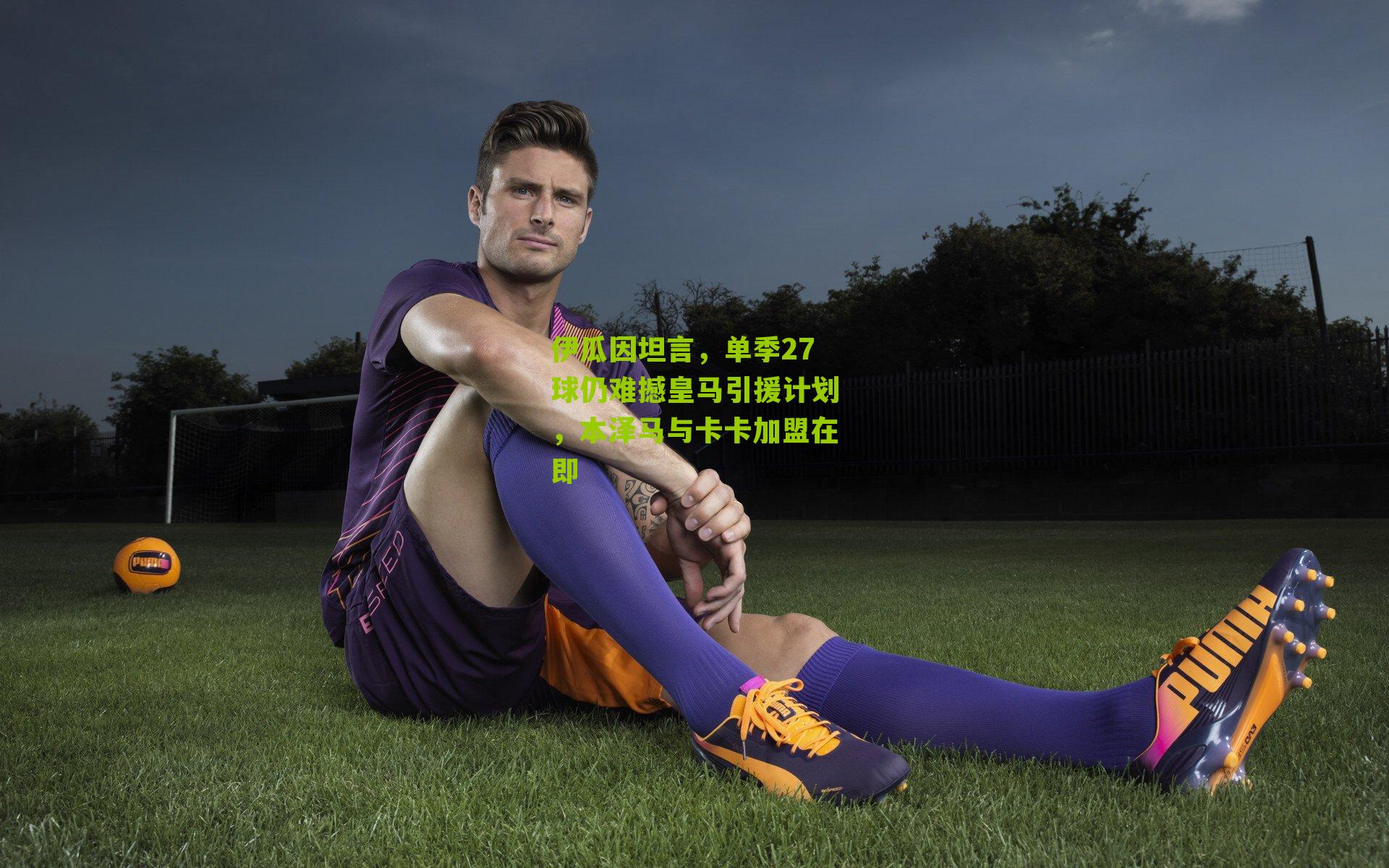 伊瓜因坦言，单季27球仍难撼皇马引援计划，本泽马与卡卡加盟在即