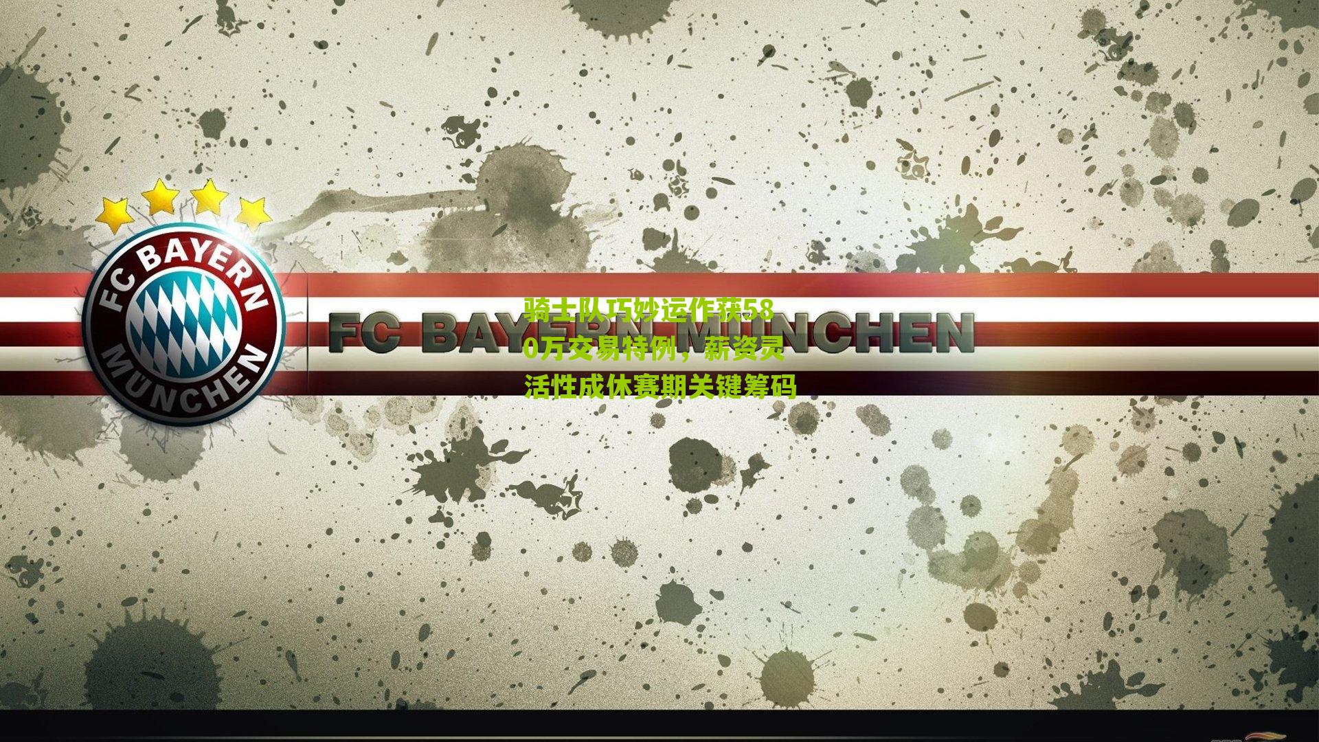 骑士队巧妙运作获580万交易特例，薪资灵活性成休赛期关键筹码