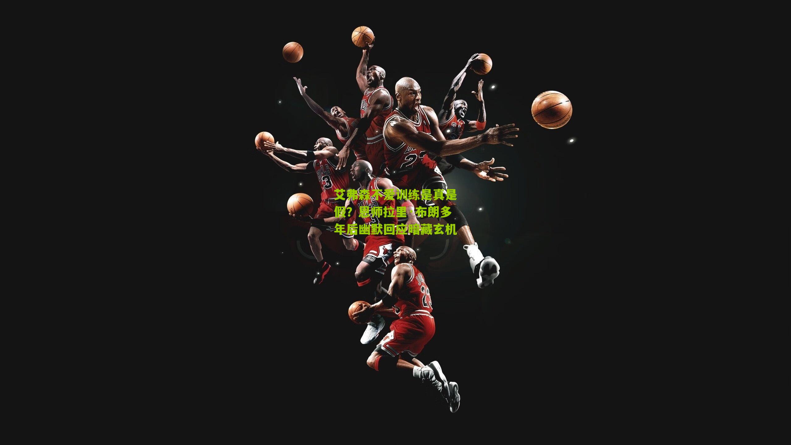 艾弗森不爱训练是真是假?恩师拉里·布朗多年后幽默回应暗藏玄机