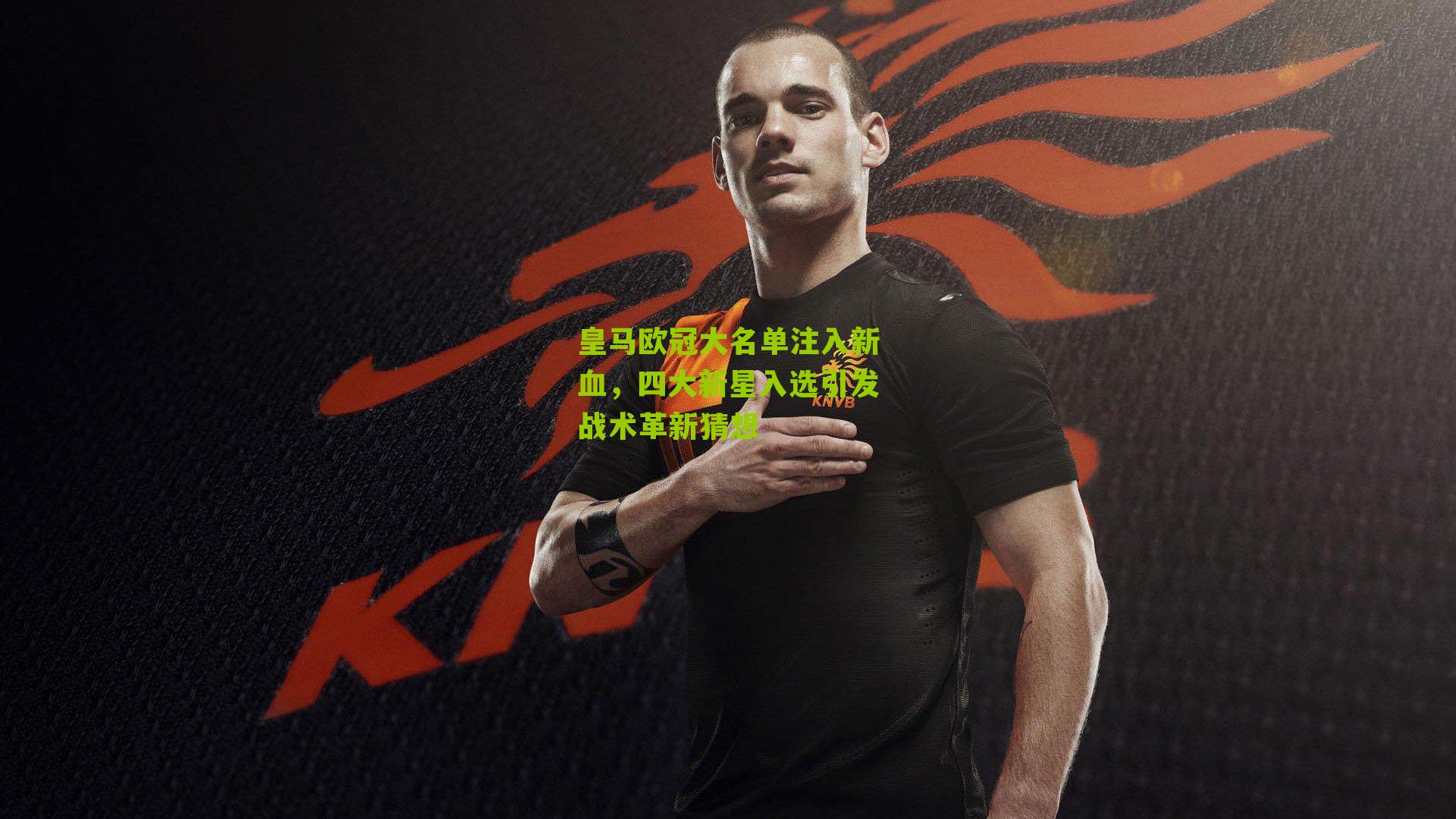 皇马欧冠大名单注入新血，四大新星入选引发战术革新猜想