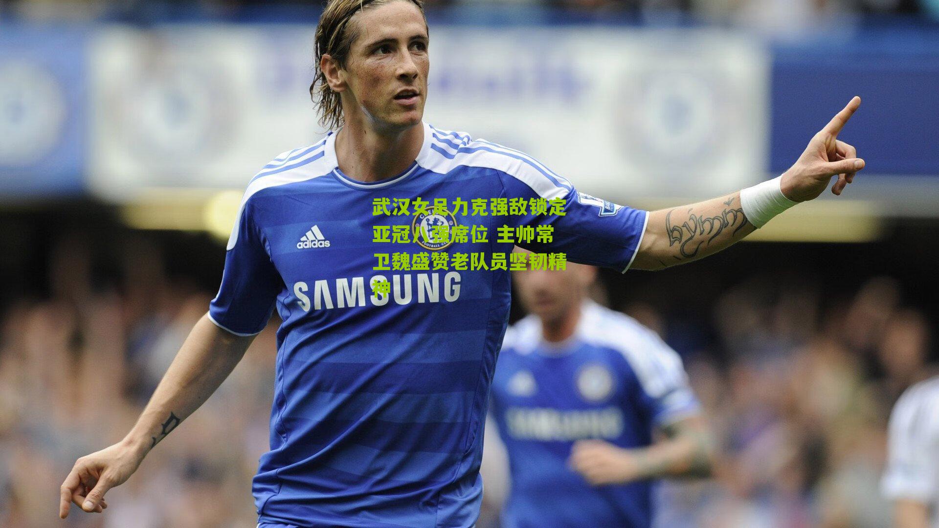 武汉女足力克强敌锁定亚冠八强席位 主帅常卫魏盛赞老队员坚韧精神