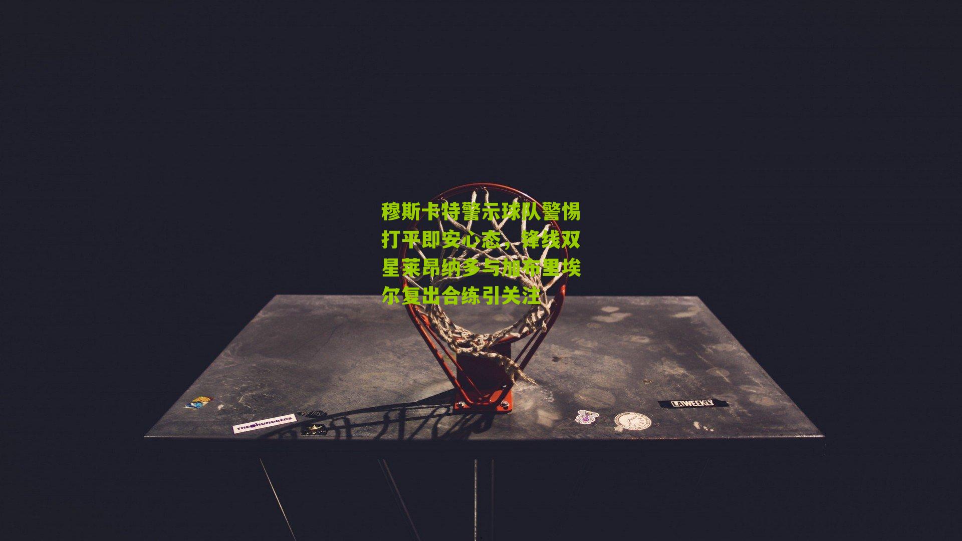 穆斯卡特警示球队警惕打平即安心态，锋线双星莱昂纳多与加布里埃尔复出合练引关注