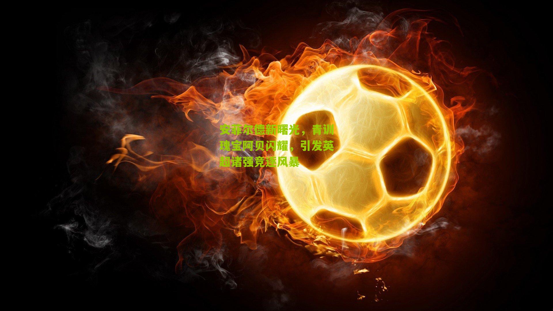 安菲尔德新曙光，青训瑰宝阿贝闪耀，引发英超诸强竞逐风暴