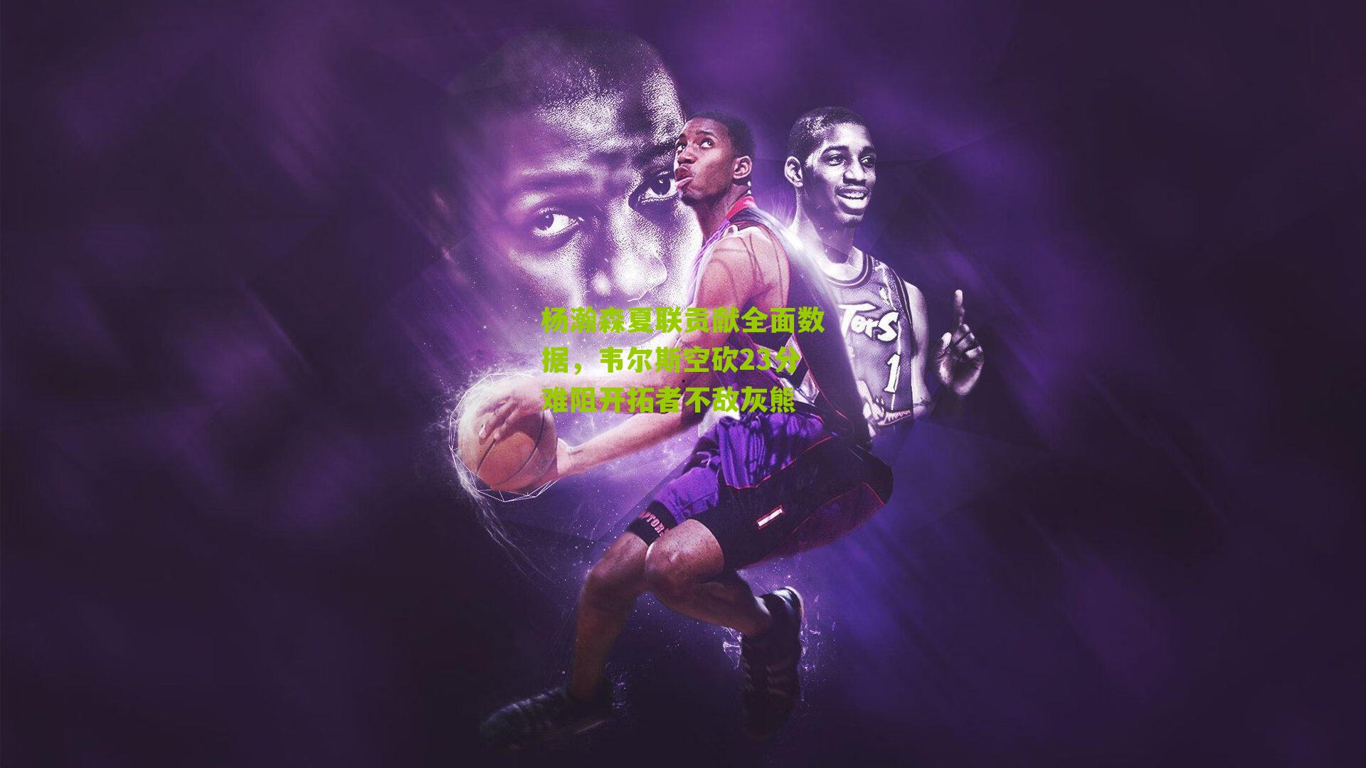 杨瀚森夏联贡献全面数据，韦尔斯空砍23分难阻开拓者不敌灰熊
