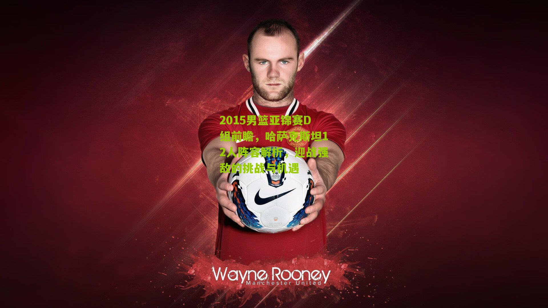 2015男篮亚锦赛D组前瞻，哈萨克斯坦12人阵容解析，迎战强敌的挑战与机遇