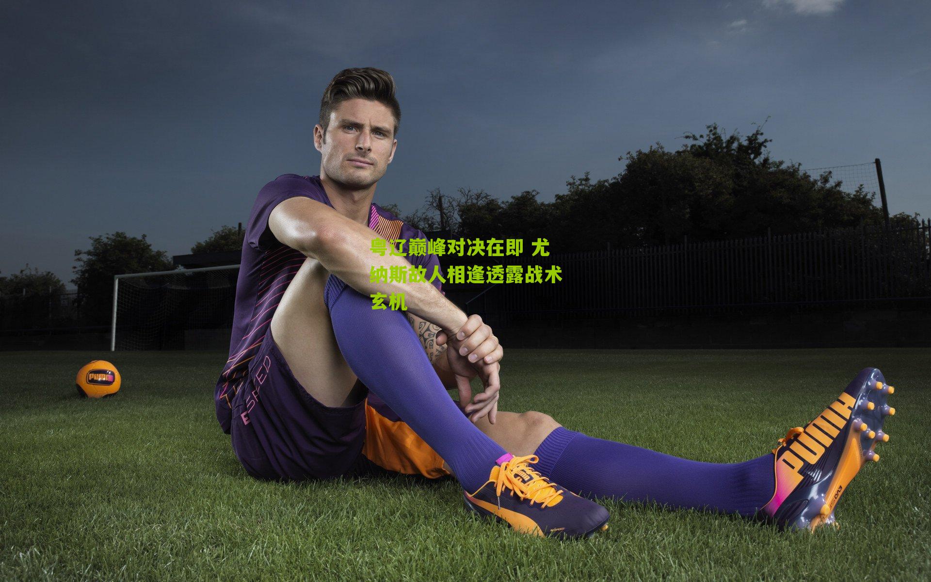 粤辽巅峰对决在即 尤纳斯故人相逢透露战术玄机