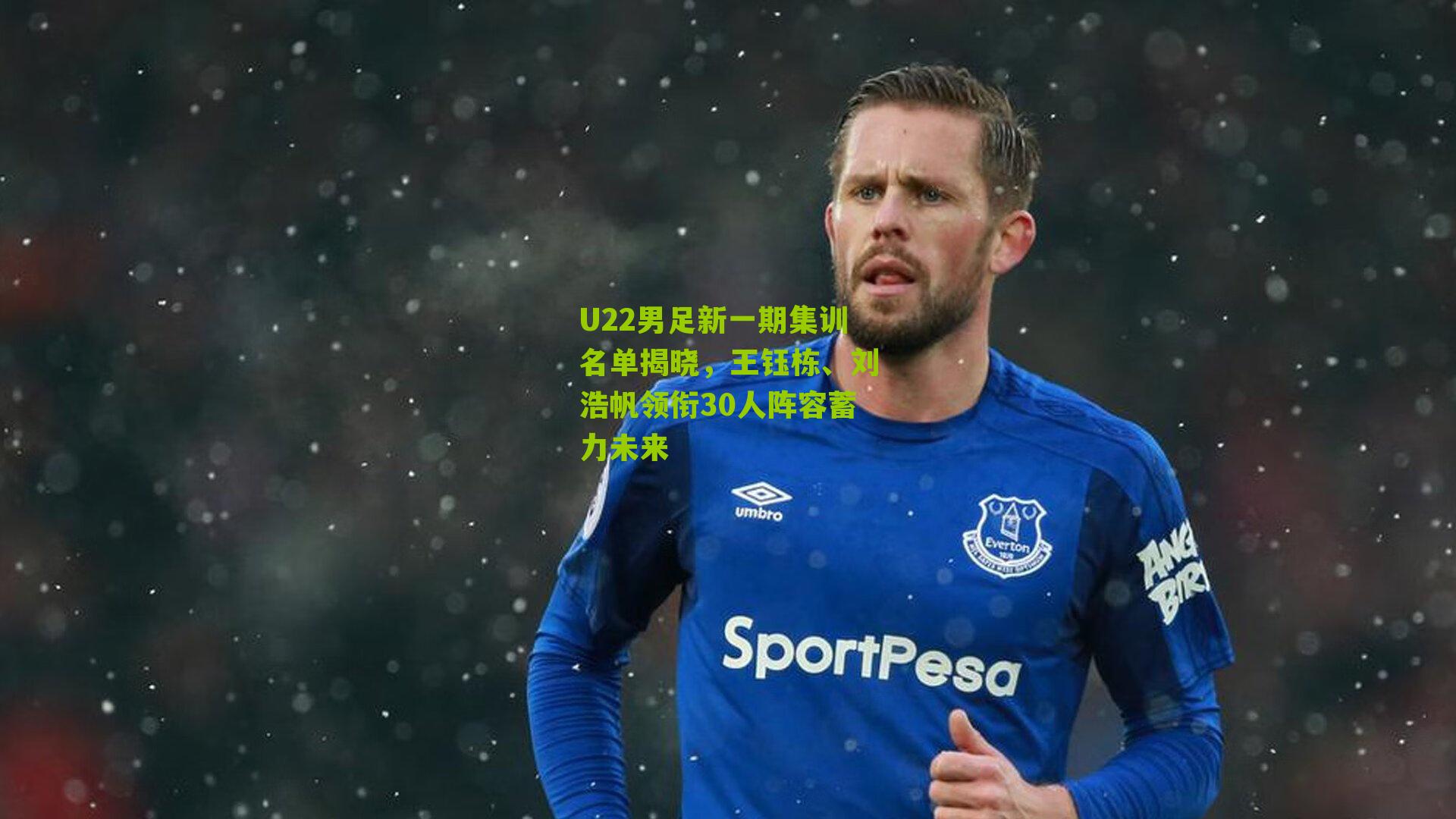 U22男足新一期集训名单揭晓，王钰栋、刘浩帆领衔30人阵容蓄力未来