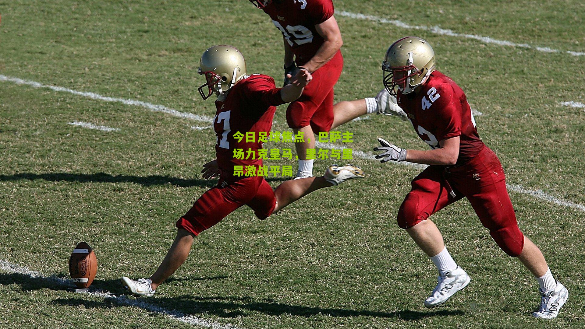 今日足球焦点,巴萨主场力克皇马,里尔与里昂激战平局